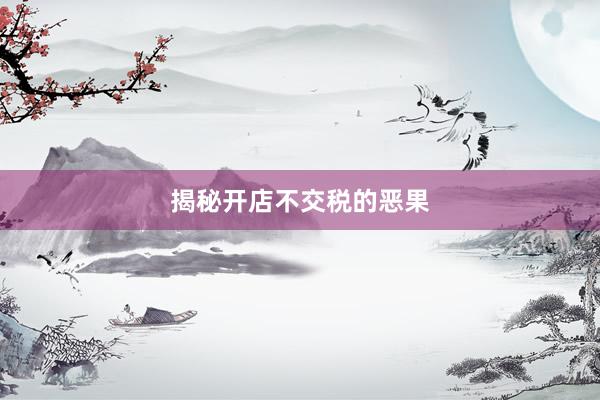 揭秘开店不交税的恶果