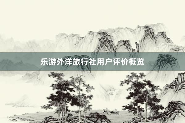 乐游外洋旅行社用户评价概览