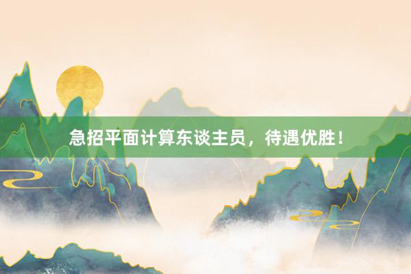 急招平面计算东谈主员，待遇优胜！