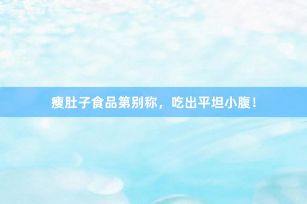 瘦肚子食品第别称，吃出平坦小腹！